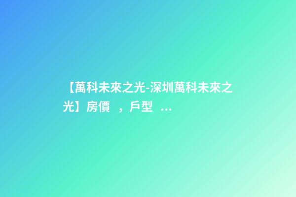 【萬科未來之光-深圳萬科未來之光】房價，戶型，學(xué)校